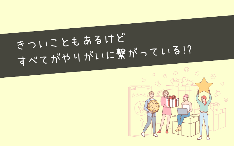 やりがいや逆にきつい・辛いと感じる瞬間と仕事内容は？